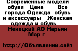 Современные модели обуви › Цена ­ 1 - Все города Одежда, обувь и аксессуары » Женская одежда и обувь   . Ненецкий АО,Нарьян-Мар г.